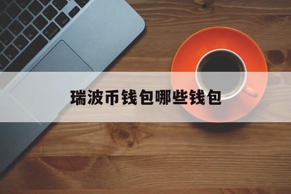 瑞波币钱包哪些钱包(瑞波币钱包app下载官方)